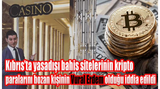 Kıbrıs’ta yasadışı bahis sitelerinin kripto paralarını bozan kişinin Vural Erdem olduğu iddia edildi