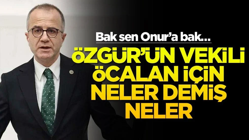 Bak sen Onur’a bak… Özgür'ün vekili Öcalan için neler demiş neler